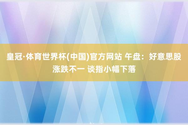 皇冠·体育世界杯(中国)官方网站 午盘：好意思股涨跌不一 谈指小幅下落