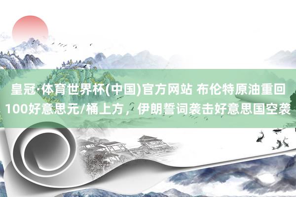 皇冠·体育世界杯(中国)官方网站 布伦特原油重回100好意思元/桶上方,伊朗誓词袭击好意思国空袭