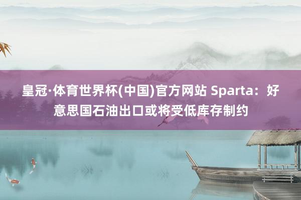 皇冠·体育世界杯(中国)官方网站 Sparta:好意思国石油出口或将受低库存制约