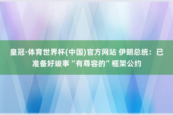 皇冠·体育世界杯(中国)官方网站 伊朗总统:已准备好竣事“有尊容的”框架公约