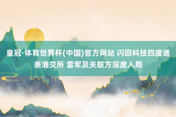 皇冠·体育世界杯(中国)官方网站 闪回科技四度递表港交所 雷军及关联方深度入局