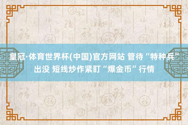 皇冠·体育世界杯(中国)官方网站 管待“特种兵”出没 短线炒作紧盯“爆金币”行情