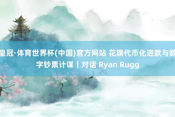 皇冠·体育世界杯(中国)官方网站 花旗代币化进款与数字钞票计谋|对话 Ryan Rugg