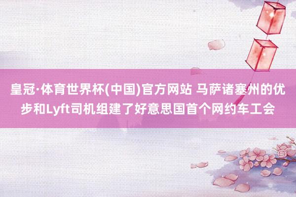 皇冠·体育世界杯(中国)官方网站 马萨诸塞州的优步和Lyft司机组建了好意思国首个网约车工会
