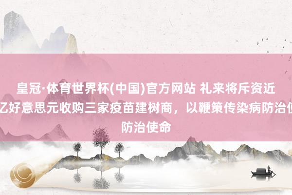 皇冠·体育世界杯(中国)官方网站 礼来将斥资近40亿好意思元收购三家疫苗建树商,以鞭策传染病防治使命