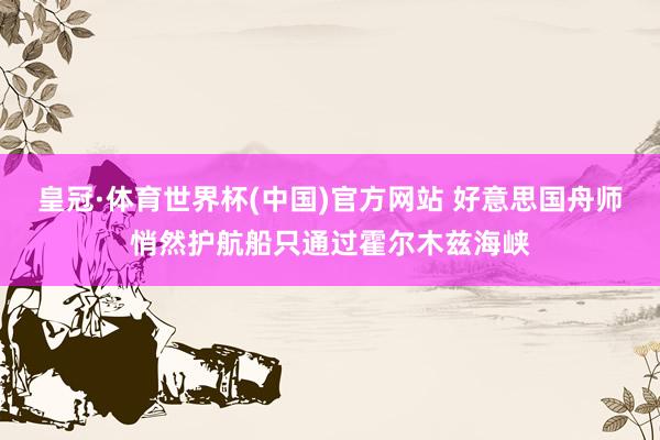 皇冠·体育世界杯(中国)官方网站 好意思国舟师悄然护航船只通过霍尔木兹海峡