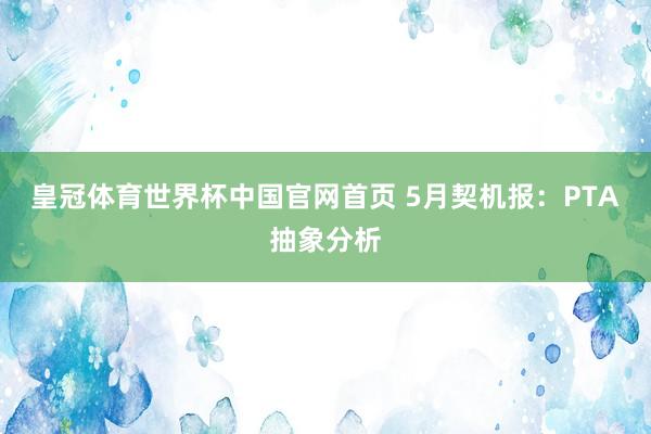 皇冠体育世界杯中国官网首页 5月契机报:PTA抽象分析