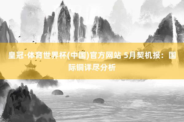 皇冠·体育世界杯(中国)官方网站 5月契机报:国际铜详尽分析