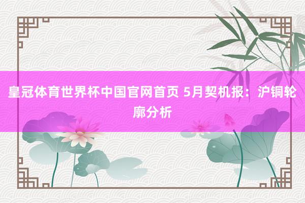皇冠体育世界杯中国官网首页 5月契机报：沪铜轮廓分析