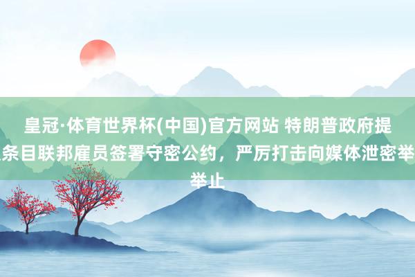 皇冠·体育世界杯(中国)官方网站 特朗普政府提议条目联邦雇员签署守密公约,严厉打击向媒体泄密举止