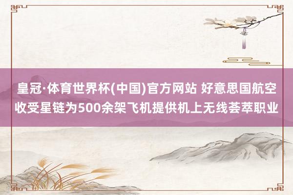 皇冠·体育世界杯(中国)官方网站 好意思国航空收受星链为500余架飞机提供机上无线荟萃职业