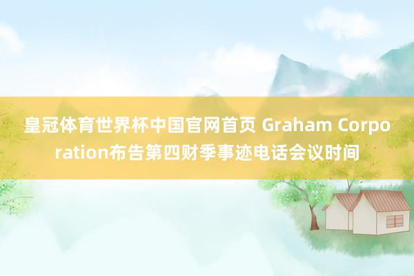 皇冠体育世界杯中国官网首页 Graham Corporation布告第四财季事迹电话会议时间
