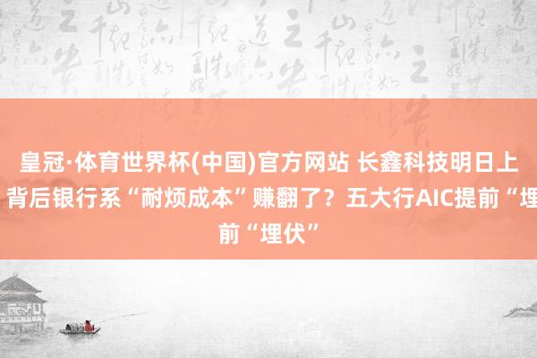皇冠·体育世界杯(中国)官方网站 长鑫科技明日上会,背后银行系“耐烦成本”赚翻了?五大行AIC提前“埋伏”