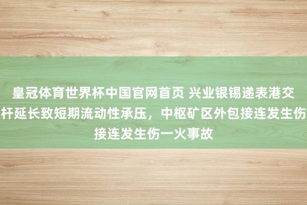 皇冠体育世界杯中国官网首页 兴业银锡递表港交所:高杠杆延长致短期流动性承压,中枢矿区外包接连发生伤一火事故