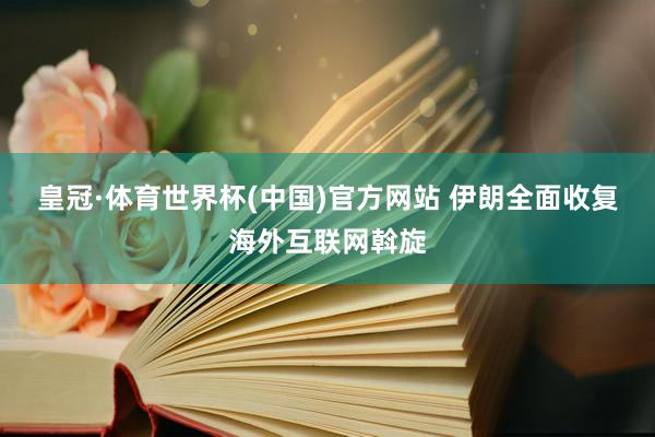 皇冠·体育世界杯(中国)官方网站 伊朗全面收复海外互联网斡旋