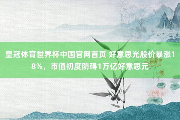 皇冠体育世界杯中国官网首页 好意思光股价暴涨18%,市值初度防碍1万亿好意思元