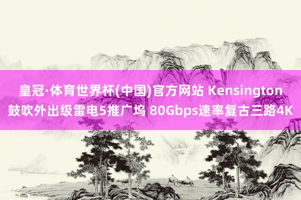 皇冠·体育世界杯(中国)官方网站 Kensington鼓吹外出级雷电5推广坞 80Gbps速率复古三路4K