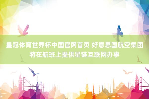 皇冠体育世界杯中国官网首页 好意思国航空集团将在航班上提供星链互联网办事