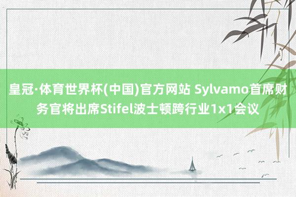 皇冠·体育世界杯(中国)官方网站 Sylvamo首席财务官将出席Stifel波士顿跨行业1x1会议
