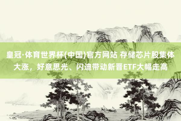 皇冠·体育世界杯(中国)官方网站 存储芯片股集体大涨,好意思光、闪迪带动新晋ETF大幅走高