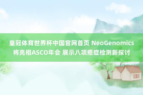 皇冠体育世界杯中国官网首页 NeoGenomics将亮相ASCO年会 展示八项癌症检测新探讨