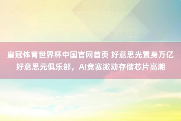 皇冠体育世界杯中国官网首页 好意思光置身万亿好意思元俱乐部,AI竞赛激动存储芯片高潮