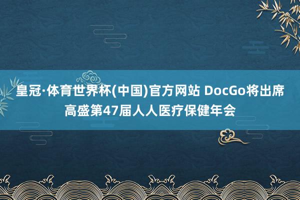 皇冠·体育世界杯(中国)官方网站 DocGo将出席高盛第47届人人医疗保健年会