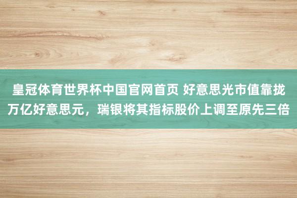 皇冠体育世界杯中国官网首页 好意思光市值靠拢万亿好意思元,瑞银将其指标股价上调至原先三倍