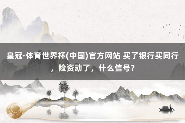 皇冠·体育世界杯(中国)官方网站 买了银行买同行,险资动了,什么信号?
