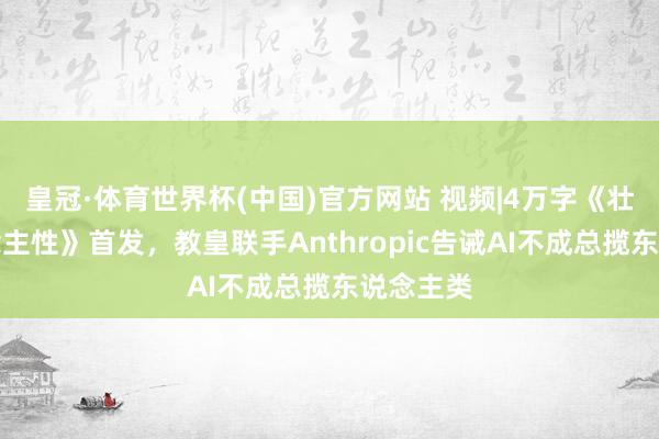 皇冠·体育世界杯(中国)官方网站 视频|4万字《壮丽东说念主性》首发,教皇联手Anthropic告诫AI不成总揽东说念主类