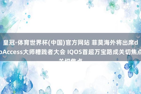 皇冠·体育世界杯(中国)官方网站 菲莫海外将出席dbAccess大师糟践者大会 IQOS首超万宝路成关切焦点
