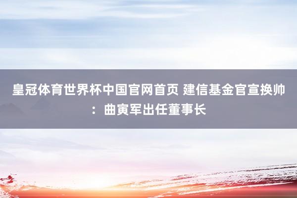 皇冠体育世界杯中国官网首页 建信基金官宣换帅:曲寅军出任董事长