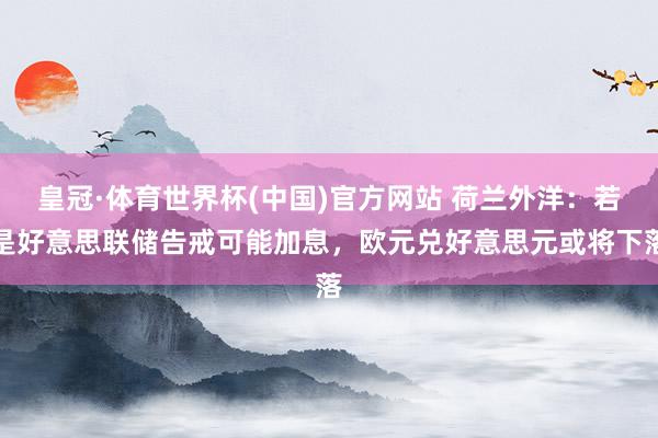 皇冠·体育世界杯(中国)官方网站 荷兰外洋：若是好意思联储告戒可能加息，欧元兑好意思元或将下落