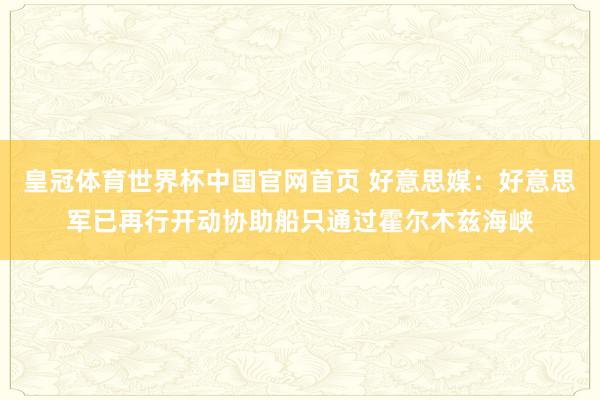 皇冠体育世界杯中国官网首页 好意思媒:好意思军已再行开动协助船只通过霍尔木兹海峡