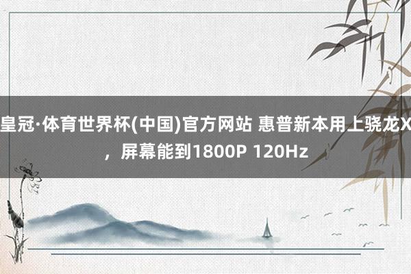 皇冠·体育世界杯(中国)官方网站 惠普新本用上骁龙X，屏幕能到1800P 120Hz