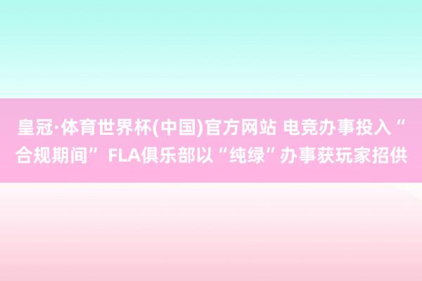 皇冠·体育世界杯(中国)官方网站 电竞办事投入“合规期间” FLA俱乐部以“纯绿”办事获玩家招供