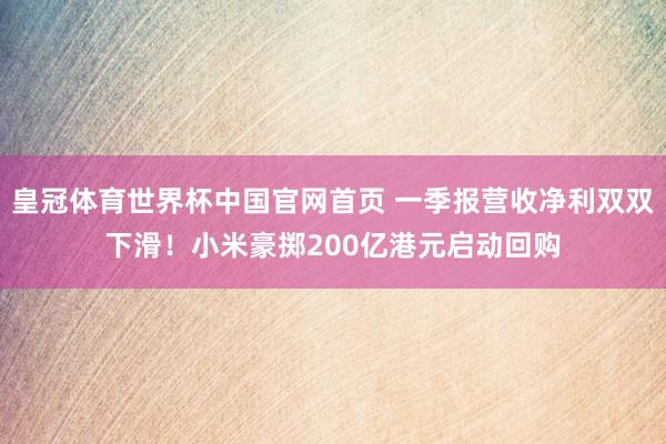 皇冠体育世界杯中国官网首页 一季报营收净利双双下滑!小米豪掷200亿港元启动回购