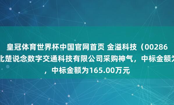 皇冠体育世界杯中国官网首页 金溢科技(002869):中标湖北楚说念数字交通科技有限公司采购神气,中标金额为165.00万元