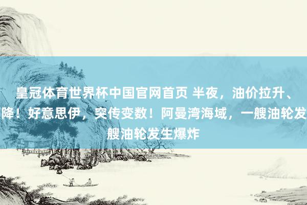 皇冠体育世界杯中国官网首页 半夜,油价拉升、黄金下降!好意思伊,突传变数!阿曼湾海域,一艘油轮发生爆炸