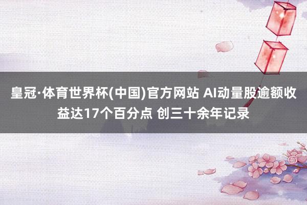 皇冠·体育世界杯(中国)官方网站 AI动量股逾额收益达17个百分点 创三十余年记录