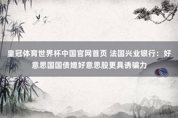皇冠体育世界杯中国官网首页 法国兴业银行:好意思国国债媲好意思股更具诱骗力