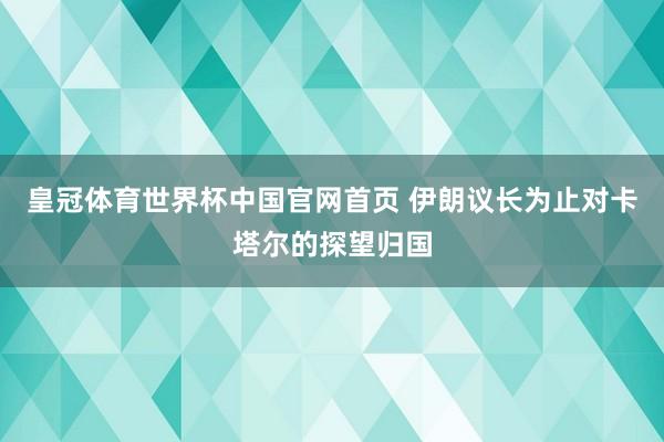 皇冠体育世界杯中国官网首页 伊朗议长为止对卡塔尔的探望归国