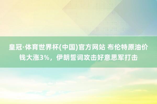 皇冠·体育世界杯(中国)官方网站 布伦特原油价钱大涨3%,伊朗誓词攻击好意思军打击