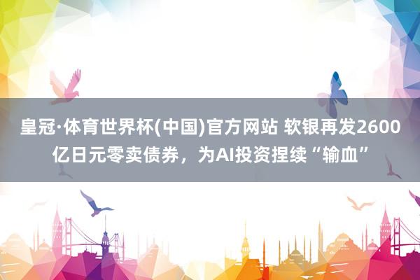 皇冠·体育世界杯(中国)官方网站 软银再发2600亿日元零卖债券,为AI投资捏续“输血”