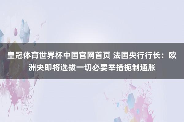 皇冠体育世界杯中国官网首页 法国央行行长:欧洲央即将选拔一切必要举措扼制通胀