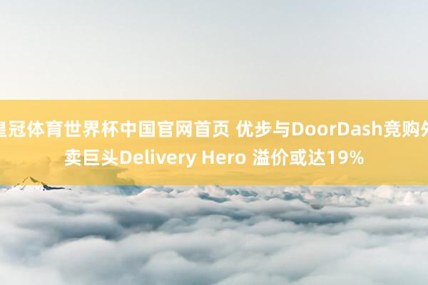 皇冠体育世界杯中国官网首页 优步与DoorDash竞购外卖巨头Delivery Hero 溢价或达19%