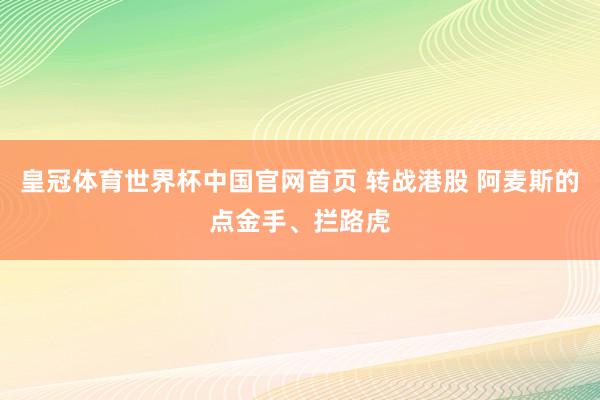 皇冠体育世界杯中国官网首页 转战港股 阿麦斯的点金手、拦路虎