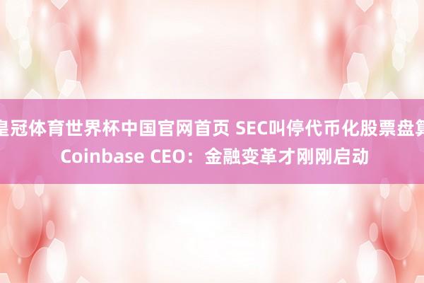皇冠体育世界杯中国官网首页 SEC叫停代币化股票盘算 Coinbase CEO:金融变革才刚刚启动