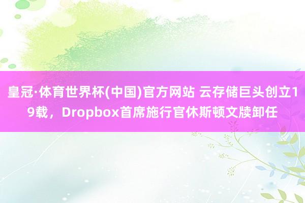 皇冠·体育世界杯(中国)官方网站 云存储巨头创立19载,Dropbox首席施行官休斯顿文牍卸任