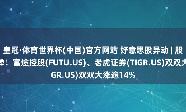 皇冠·体育世界杯(中国)官方网站 好意思股异动 | 股价超跌反弹!富途控股(FUTU.US)、老虎证券(TIGR.US)双双大涨逾14%